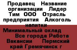 Продавец › Название организации ­ Лидер Тим, ООО › Отрасль предприятия ­ Алкоголь, напитки › Минимальный оклад ­ 14 000 - Все города Работа » Вакансии   . Пермский край,Гремячинск г.